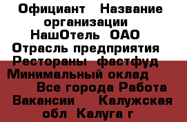 Официант › Название организации ­ НашОтель, ОАО › Отрасль предприятия ­ Рестораны, фастфуд › Минимальный оклад ­ 23 500 - Все города Работа » Вакансии   . Калужская обл.,Калуга г.